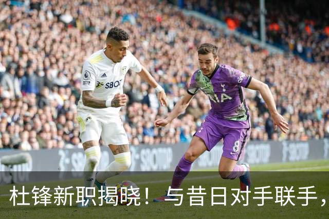 杜锋新职揭晓！与昔日对手联手，他的未来规划是什么？